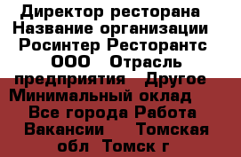 Директор ресторана › Название организации ­ Росинтер Ресторантс, ООО › Отрасль предприятия ­ Другое › Минимальный оклад ­ 1 - Все города Работа » Вакансии   . Томская обл.,Томск г.